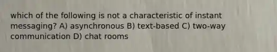 which of the following is not a characteristic of instant messaging? A) asynchronous B) text-based C) two-way communication D) chat rooms