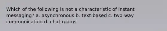 Which of the following is not a characteristic of instant messaging? a. asynchronous b. text-based c. two-way communication d. chat rooms