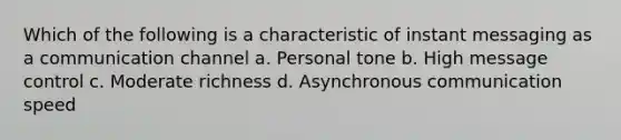 Which of the following is a characteristic of instant messaging as a communication channel a. Personal tone b. High message control c. Moderate richness d. Asynchronous communication speed