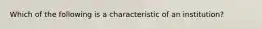 Which of the following is a characteristic of an institution?