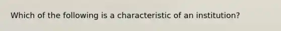 Which of the following is a characteristic of an institution?