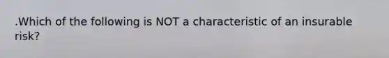 .Which of the following is NOT a characteristic of an insurable risk?