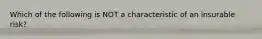 Which of the following is NOT a characteristic of an insurable risk?