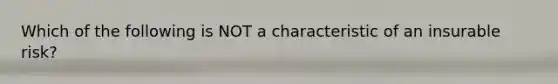 Which of the following is NOT a characteristic of an insurable risk?