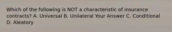 Which of the following is NOT a characteristic of insurance contracts? A. Universal B. Unilateral Your Answer C. Conditional D. Aleatory