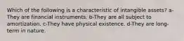 Which of the following is a characteristic of intangible assets? a-They are financial instruments. b-They are all subject to amortization. c-They have physical existence. d-They are long-term in nature.