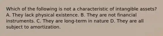 Which of the following is not a characteristic of intangible assets? A. They lack physical existence. B. They are not financial instruments. C. They are long-term in nature D. They are all subject to amortization.