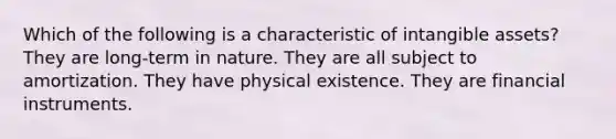 Which of the following is a characteristic of <a href='https://www.questionai.com/knowledge/kfaeAOzavC-intangible-assets' class='anchor-knowledge'>intangible assets</a>? They are long-term in nature. They are all subject to amortization. They have physical existence. They are financial instruments.