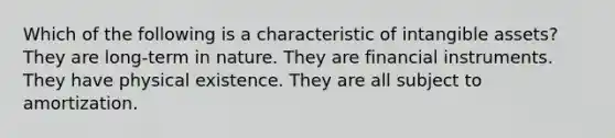 Which of the following is a characteristic of intangible assets? They are long-term in nature. They are financial instruments. They have physical existence. They are all subject to amortization.