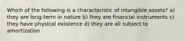 Which of the following is a characteristic of intangible assets? a) they are long-term in nature b) they are financial instruments c) they have physical existence d) they are all subject to amortization