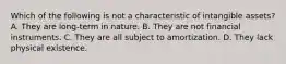 Which of the following is not a characteristic of intangible assets? A. They are long-term in nature. B. They are not financial instruments. C. They are all subject to amortization. D. They lack physical existence.