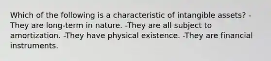 Which of the following is a characteristic of intangible assets? -They are long-term in nature. -They are all subject to amortization. -They have physical existence. -They are financial instruments.