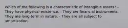 Which of the following is a characteristic of intangible assets? - They have physical existence. - They are financial instruments. - They are long-term in nature. - They are all subject to amortization.