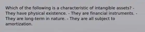 Which of the following is a characteristic of intangible assets? - They have physical existence. - They are financial instruments. - They are long-term in nature. - They are all subject to amortization.