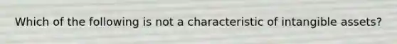 Which of the following is not a characteristic of intangible assets?