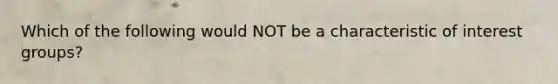 Which of the following would NOT be a characteristic of interest groups?