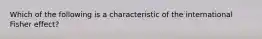 Which of the following is a characteristic of the international Fisher effect?