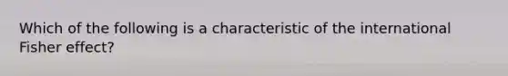 Which of the following is a characteristic of the international Fisher effect?