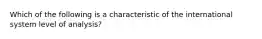 Which of the following is a characteristic of the international system level of analysis?