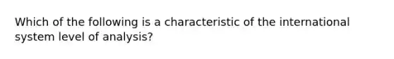 Which of the following is a characteristic of the international system level of analysis?