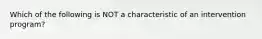 Which of the following is NOT a characteristic of an intervention program?