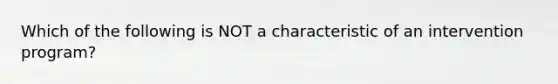 Which of the following is NOT a characteristic of an intervention program?