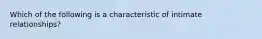 Which of the following is a characteristic of intimate relationships?