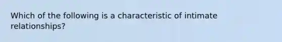 Which of the following is a characteristic of intimate relationships?