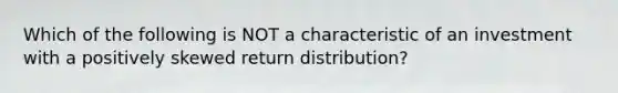 Which of the following is NOT a characteristic of an investment with a positively skewed return distribution?