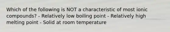 Which of the following is NOT a characteristic of most ionic compounds? - Relatively low boiling point - Relatively high melting point - Solid at room temperature