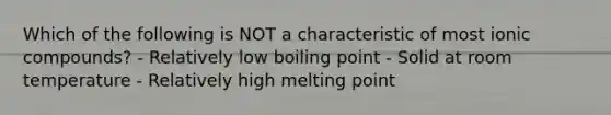 Which of the following is NOT a characteristic of most ionic compounds? - Relatively low boiling point - Solid at room temperature - Relatively high melting point