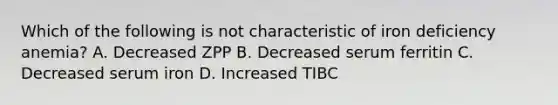 Which of the following is not characteristic of iron deficiency anemia? A. Decreased ZPP B. Decreased serum ferritin C. Decreased serum iron D. Increased TIBC