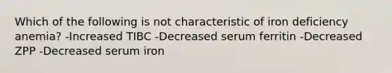 Which of the following is not characteristic of iron deficiency anemia? -Increased TIBC -Decreased serum ferritin -Decreased ZPP -Decreased serum iron