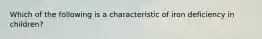 Which of the following is a characteristic of iron deficiency in children?