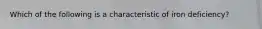 Which of the following is a characteristic of iron deficiency?​