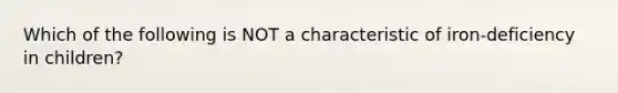 Which of the following is NOT a characteristic of iron-deficiency in children?