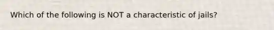 Which of the following is NOT a characteristic of jails?