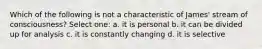 Which of the following is not a characteristic of James' stream of consciousness? Select one: a. it is personal b. it can be divided up for analysis c. it is constantly changing d. it is selective