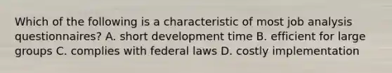 Which of the following is a characteristic of most job analysis questionnaires? A. short development time B. efficient for large groups C. complies with federal laws D. costly implementation