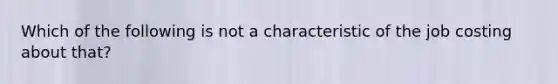 Which of the following is not a characteristic of the job costing about that?