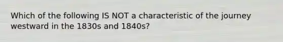 Which of the following IS NOT a characteristic of the journey westward in the 1830s and 1840s?