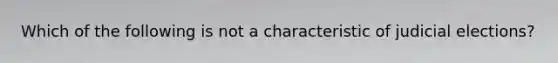 Which of the following is not a characteristic of judicial elections?