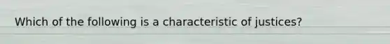 Which of the following is a characteristic of justices?