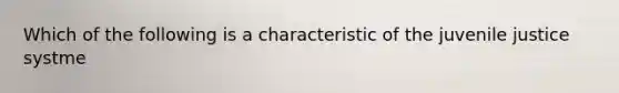 Which of the following is a characteristic of the juvenile justice systme