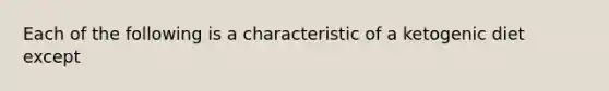 Each of the following is a characteristic of a ketogenic diet except