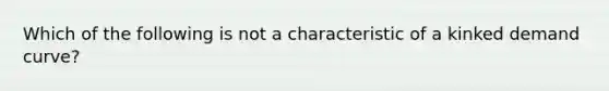 Which of the following is not a characteristic of a kinked demand curve?