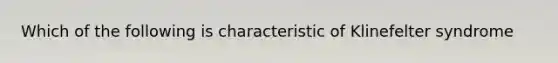 Which of the following is characteristic of Klinefelter syndrome