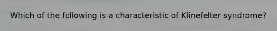 Which of the following is a characteristic of Klinefelter syndrome?