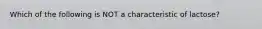 Which of the following is NOT a characteristic of lactose?