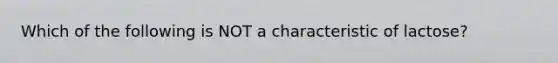 Which of the following is NOT a characteristic of lactose?